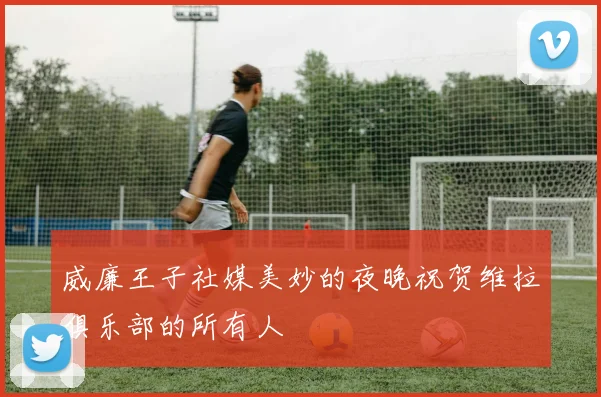 威廉王子社媒美妙的夜晚祝贺维拉俱乐部的所有人