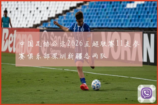 中国足协公示2026五超联赛11支参赛俱乐部深圳新疆各两队