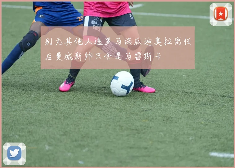 别无其他人选罗马诺瓜迪奥拉离任后曼城新帅只会是马雷斯卡